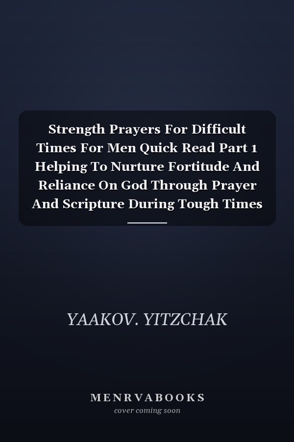 Strength Prayers For Difficult Times For Men Quick Read Part 1 Helping To Nurture Fortitude And Reliance On God Through Prayer And Scripture During Tough Times For Men