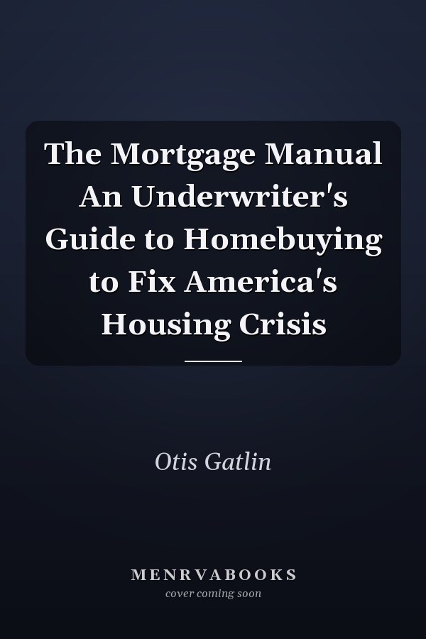 The Mortgage Manual An Underwriter's Guide to Homebuying to Fix America's Housing Crisis