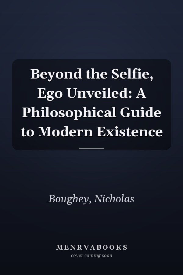 Beyond the Selfie, Ego Unveiled: A Philosophical Guide to Modern Existence