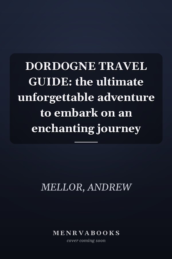 DORDOGNE TRAVEL GUIDE: the ultimate unforgettable adventure to embark on an enchanting journey