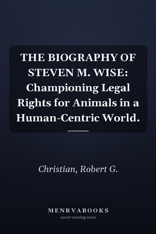 THE BIOGRAPHY OF STEVEN M. WISE: Championing Legal Rights for Animals in a Human-Centric World.