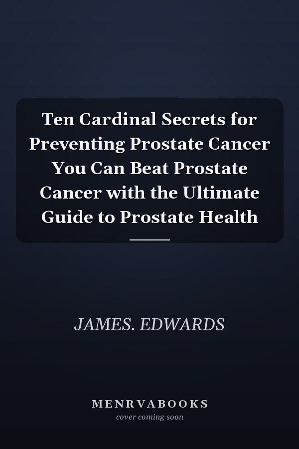 Ten Cardinal Secrets for Preventing Prostate Cancer You Can Beat Prostate Cancer with the Ultimate Guide to Prostate Health