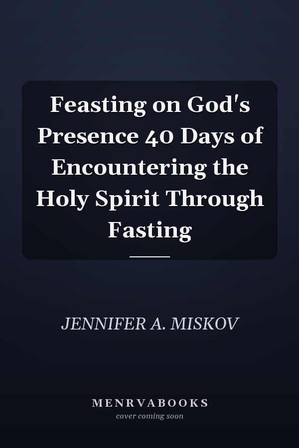 Feasting on God's Presence 40 Days of Encountering the Holy Spirit Through Fasting