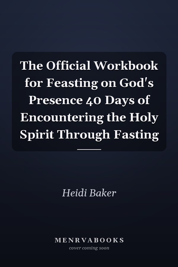 The Official Workbook for Feasting on God's Presence 40 Days of Encountering the Holy Spirit Through Fasting
