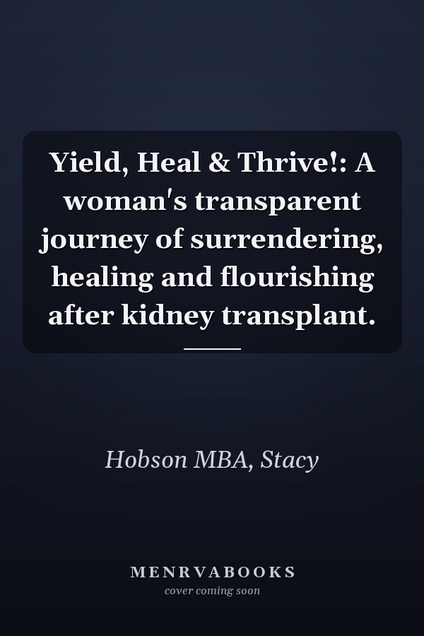 Yield, Heal & Thrive!: A woman's transparent journey of surrendering, healing and flourishing after kidney transplant.