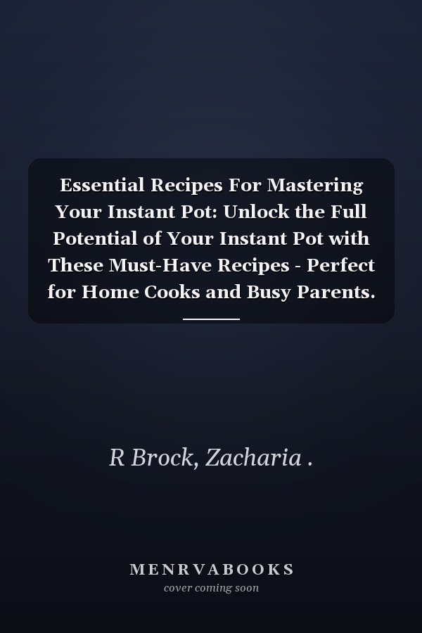 Essential Recipes For Mastering Your Instant Pot: Unlock the Full Potential of Your Instant Pot with These Must-Have Recipes - Perfect for Home Cooks and Busy Parents.
