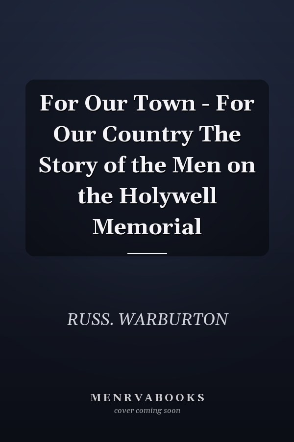 For Our Town - For Our Country The Story of the Men on the Holywell Memorial