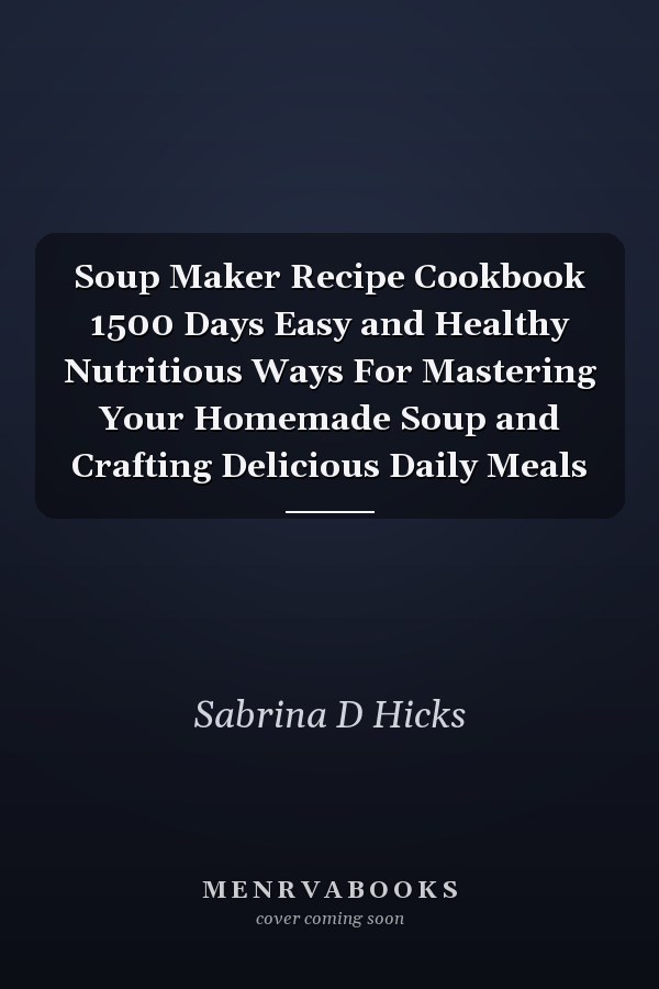 Soup Maker Recipe Cookbook 1500 Days Easy and Healthy Nutritious Ways For Mastering Your Homemade Soup and Crafting Delicious Daily Meals