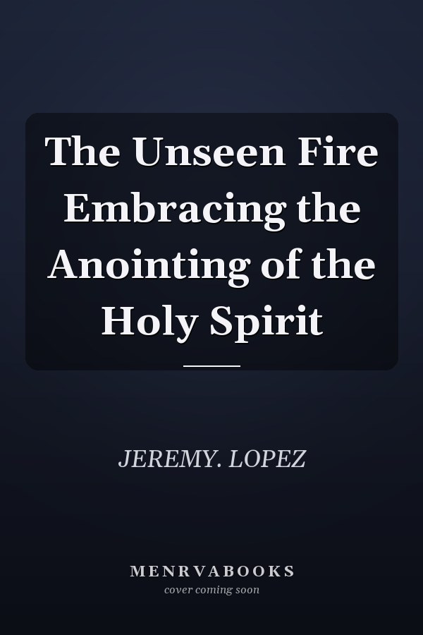 The Unseen Fire Embracing the Anointing of the Holy Spirit