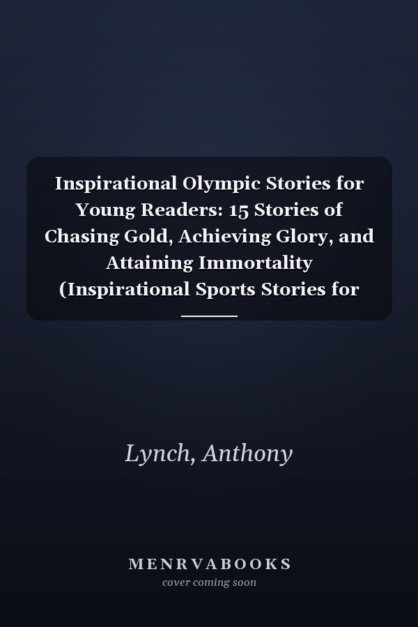 Inspirational Olympic Stories for Young Readers: 15 Stories of Chasing Gold, Achieving Glory, and Attaining Immortality (Inspirational Sports Stories for Young Readers)