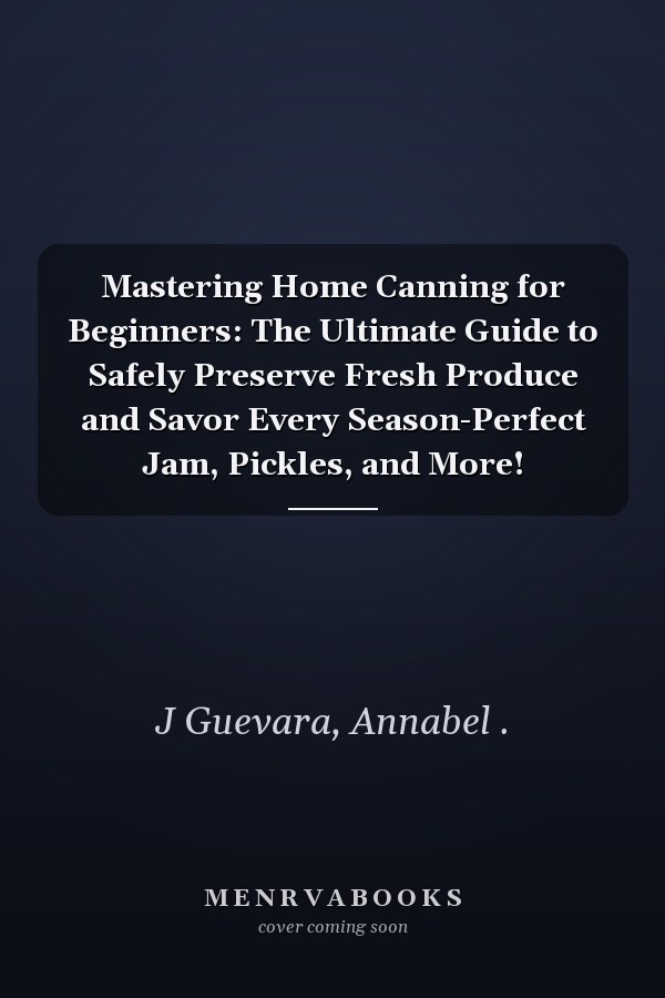 Mastering Home Canning for Beginners: The Ultimate Guide to Safely Preserve Fresh Produce and Savor Every Season-Perfect Jam, Pickles, and More!