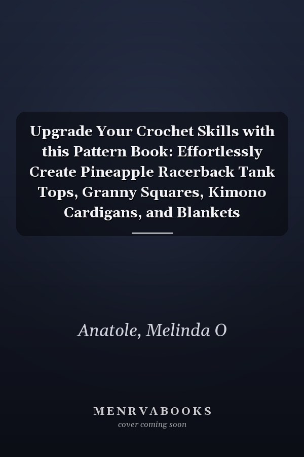 Upgrade Your Crochet Skills with this Pattern Book: Effortlessly Create Pineapple Racerback Tank Tops, Granny Squares, Kimono Cardigans, and Blankets