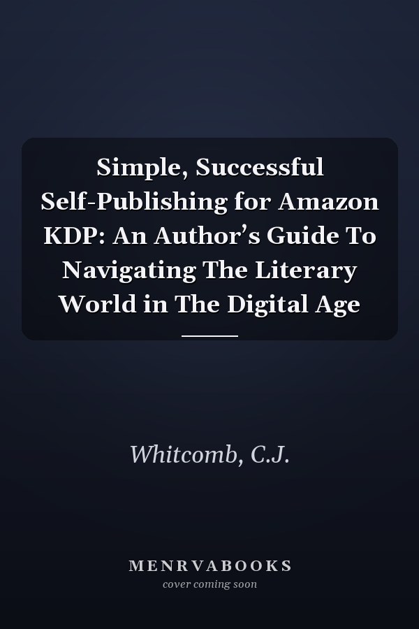 Simple, Successful Self-Publishing for Amazon KDP: An Author’s Guide To Navigating The Literary World in The Digital Age