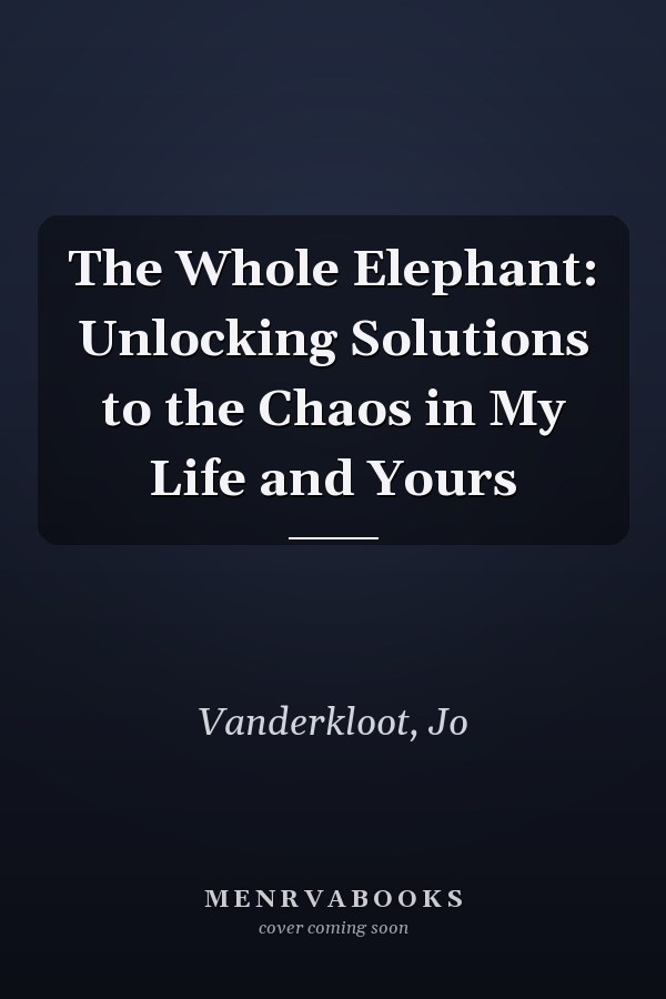 The Whole Elephant: Unlocking Solutions to the Chaos in My Life and Yours
