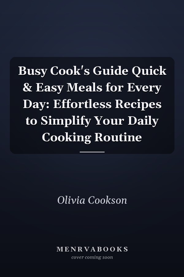 Busy Cook's Guide Quick & Easy Meals for Every Day: Effortless Recipes to Simplify Your Daily Cooking Routine