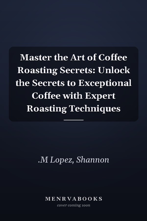Master the Art of Coffee Roasting Secrets: Unlock the Secrets to Exceptional Coffee with Expert Roasting Techniques