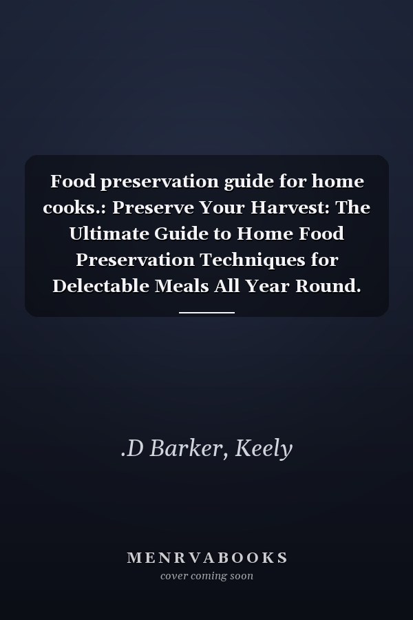 Food preservation guide for home cooks.: Preserve Your Harvest: The Ultimate Guide to Home Food Preservation Techniques for Delectable Meals All Year Round.