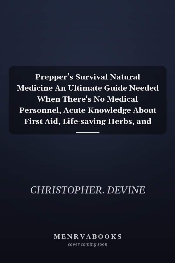 Prepper's Survival Natural Medicine An Ultimate Guide Needed When There's No Medical Personnel, Acute Knowledge About First Aid, Life-saving Herbs, and Natural Remedies