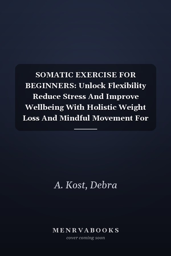 SOMATIC EXERCISE FOR BEGINNERS: Unlock Flexibility Reduce Stress And Improve Wellbeing With Holistic Weight Loss And Mindful Movement For Personalized Vitality.