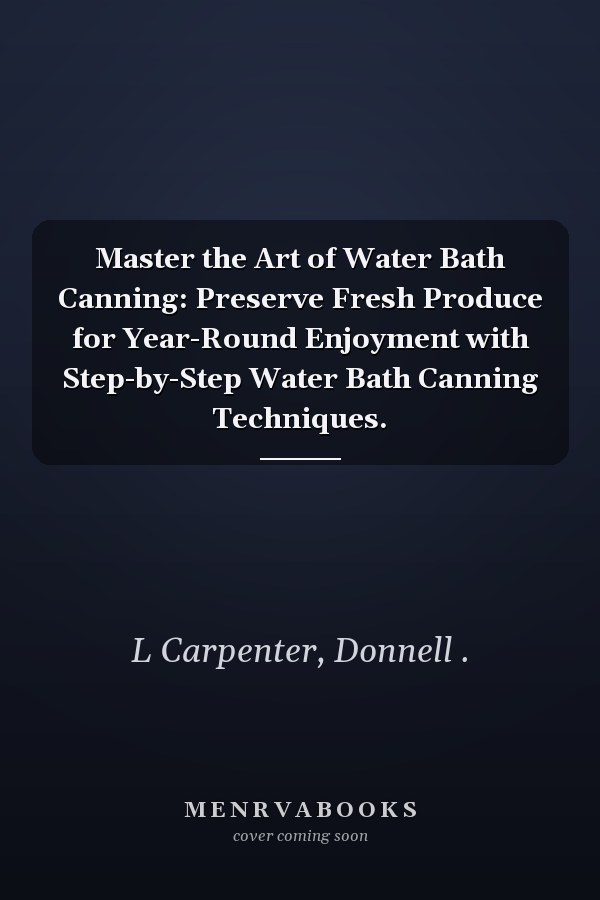 Master the Art of Water Bath Canning: Preserve Fresh Produce for Year-Round Enjoyment with Step-by-Step Water Bath Canning Techniques.