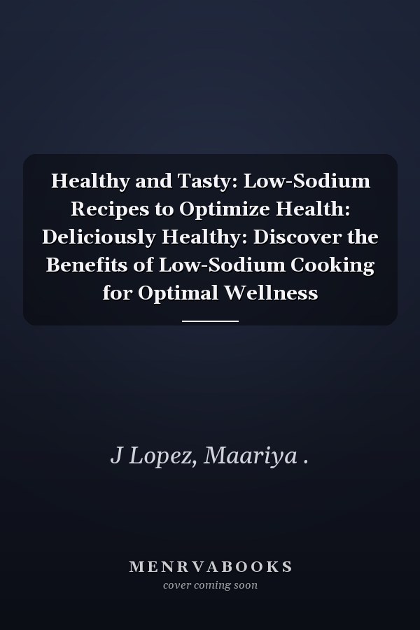 Healthy and Tasty: Low-Sodium Recipes to Optimize Health: Deliciously Healthy: Discover the Benefits of Low-Sodium Cooking for Optimal Wellness