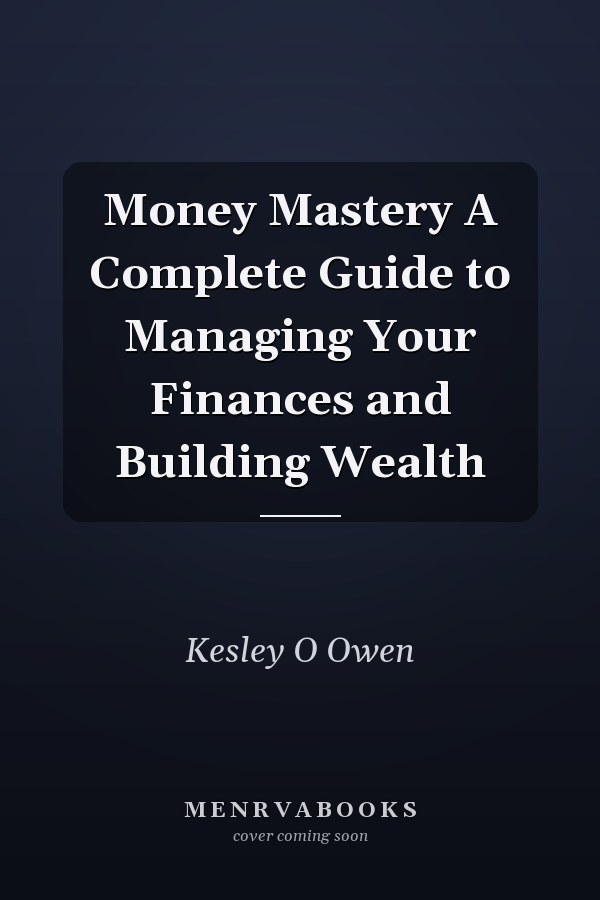 Money Mastery A Complete Guide to Managing Your Finances and Building Wealth
