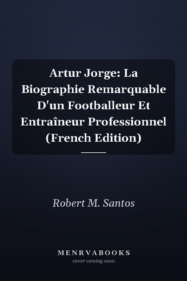 Artur Jorge: La Biographie Remarquable D'un Footballeur Et Entraîneur Professionnel (French Edition)