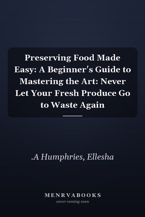 Preserving Food Made Easy: A Beginner's Guide to Mastering the Art: Never Let Your Fresh Produce Go to Waste Again