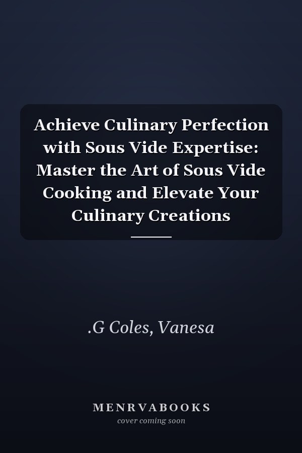Achieve Culinary Perfection with Sous Vide Expertise: Master the Art of Sous Vide Cooking and Elevate Your Culinary Creations
