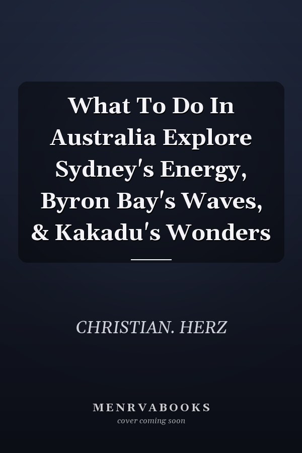 What To Do In Australia Explore Sydney's Energy, Byron Bay's Waves, & Kakadu's Wonders