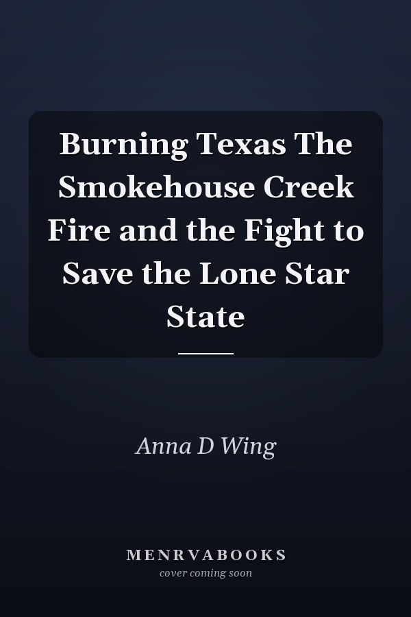 Burning Texas The Smokehouse Creek Fire and the Fight to Save the Lone Star State