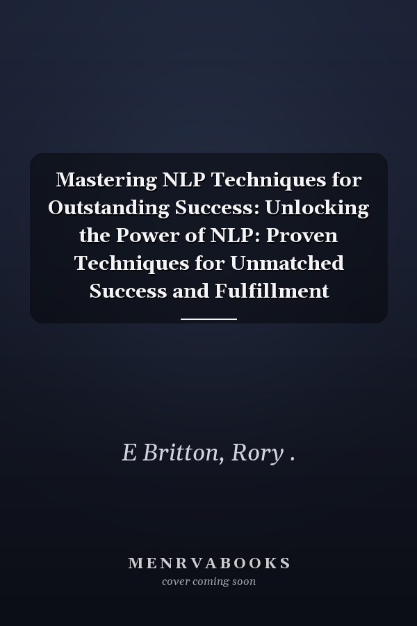 Mastering NLP Techniques for Outstanding Success: Unlocking the Power of NLP: Proven Techniques for Unmatched Success and Fulfillment