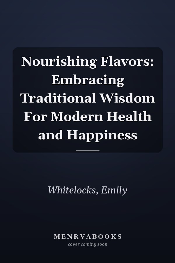 Nourishing Flavors: Embracing Traditional Wisdom For Modern Health and Happiness