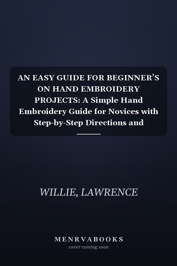 AN EASY GUIDE FOR BEGINNER’S ON HAND EMBROIDERY PROJECTS: A Simple Hand Embroidery Guide for Novices with Step-by-Step Directions and Illustrations on How to Become an Expert
