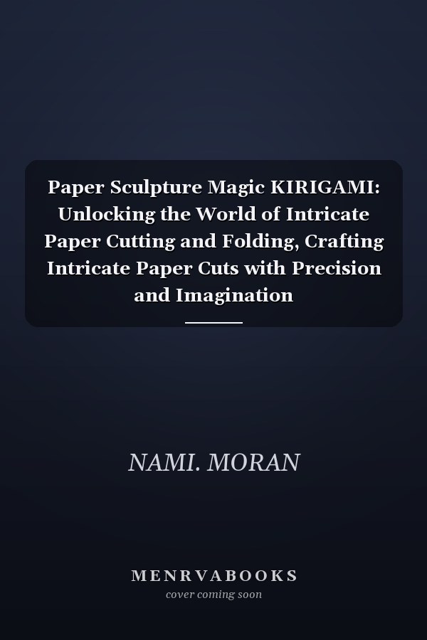 Paper Sculpture Magic KIRIGAMI: Unlocking the World of Intricate Paper Cutting and Folding, Crafting Intricate Paper Cuts with Precision and Imagination