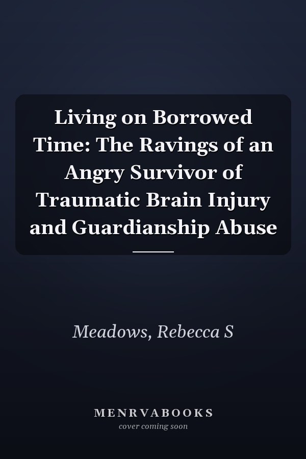 Living on Borrowed Time: The Ravings of an Angry Survivor of Traumatic Brain Injury and Guardianship Abuse