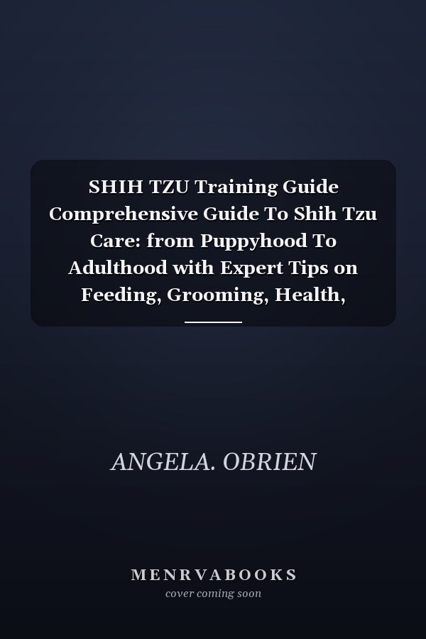 SHIH TZU Training Guide Comprehensive Guide To Shih Tzu Care: from Puppyhood To Adulthood with Expert Tips on Feeding, Grooming, Health, Obedience Training And More