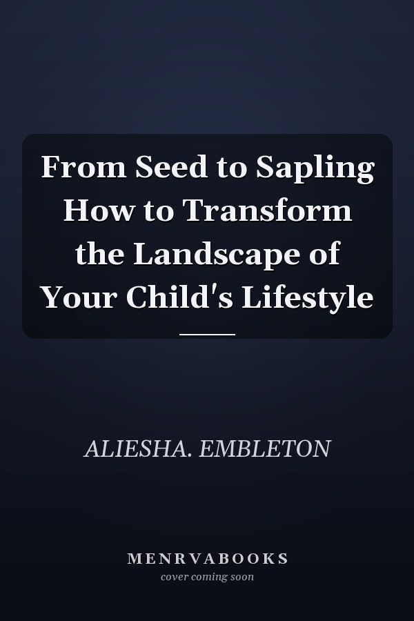 From Seed to Sapling How to Transform the Landscape of Your Child's Lifestyle
