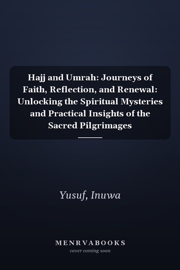 Hajj and Umrah: Journeys of Faith, Reflection, and Renewal: Unlocking the Spiritual Mysteries and Practical Insights of the Sacred Pilgrimages