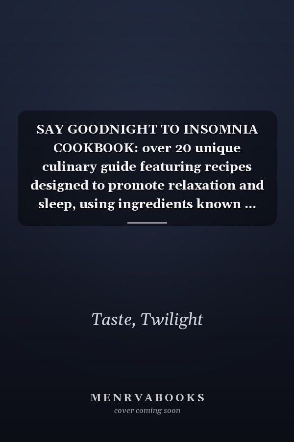 SAY GOODNIGHT TO INSOMNIA COOKBOOK: over 20 unique culinary guide featuring recipes designed to promote relaxation and sleep, using ingredients known ... paired with soothing preparation techniques.