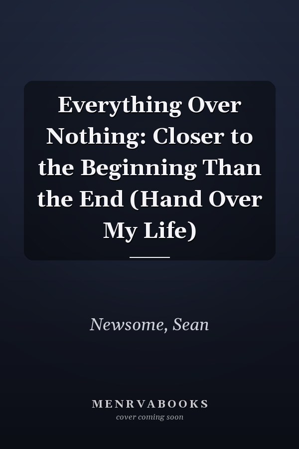 Everything Over Nothing: Closer to the Beginning Than the End (Hand Over My Life)
