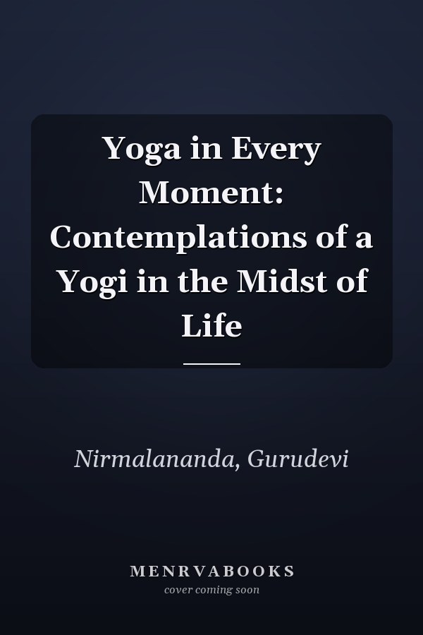 Yoga in Every Moment: Contemplations of a Yogi in the Midst of Life