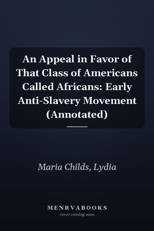 An Appeal in Favor of That Class of Americans Called Africans: Early Anti-Slavery Movement (Annotated)