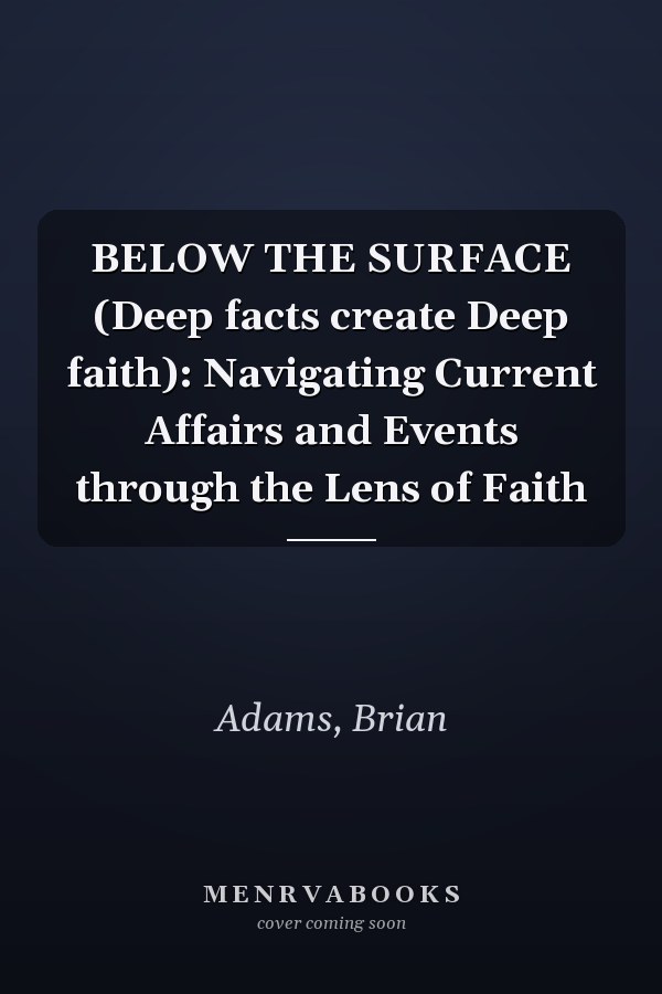 BELOW THE SURFACE (Deep facts create Deep faith): Navigating Current Affairs and Events through the Lens of Faith