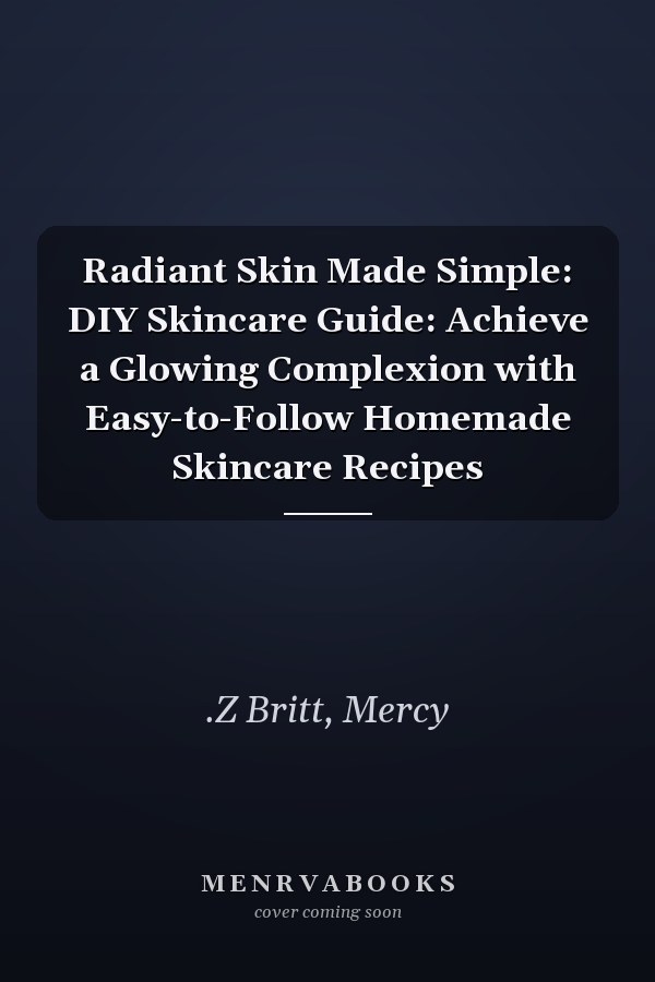 Radiant Skin Made Simple: DIY Skincare Guide: Achieve a Glowing Complexion with Easy-to-Follow Homemade Skincare Recipes