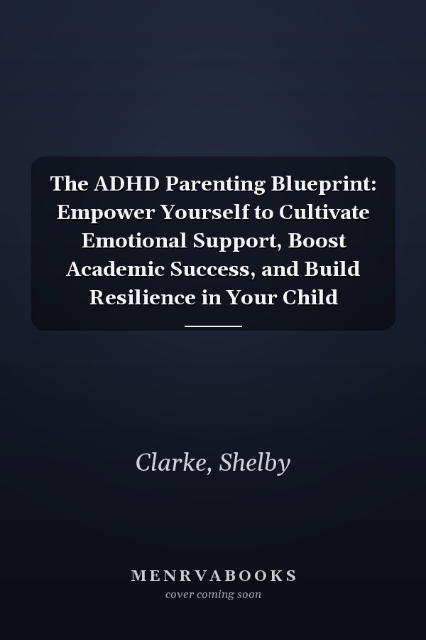 The ADHD Parenting Blueprint: Empower Yourself to Cultivate Emotional Support, Boost Academic Success, and Build Resilience in Your Child