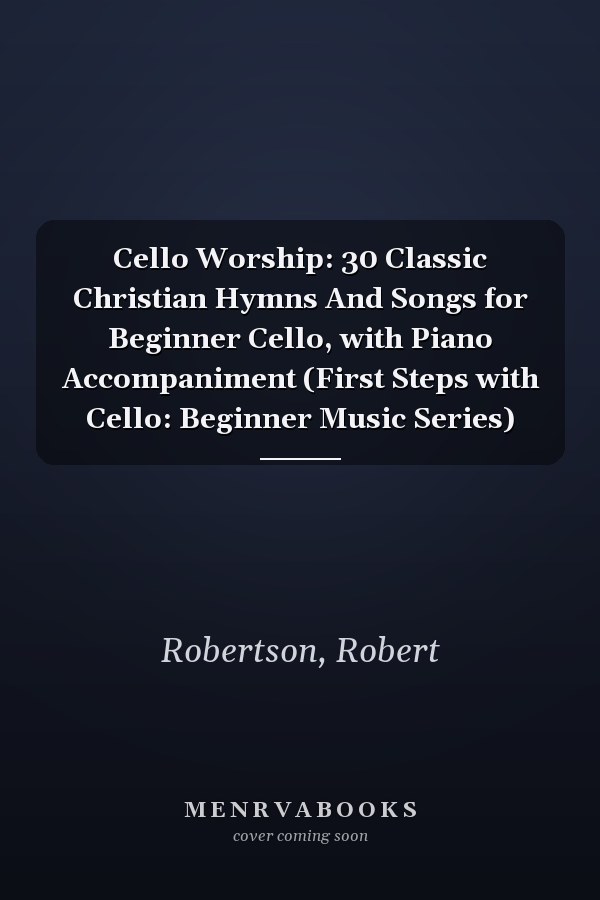 Cello Worship: 30 Classic Christian Hymns And Songs for Beginner Cello, with Piano Accompaniment (First Steps with Cello: Beginner Music Series)