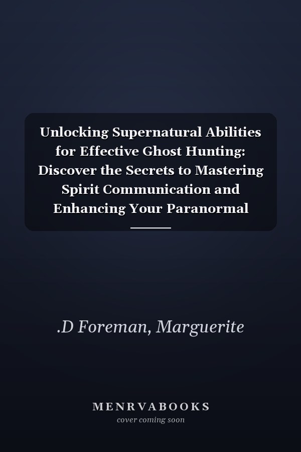 Unlocking Supernatural Abilities for Effective Ghost Hunting: Discover the Secrets to Mastering Spirit Communication and Enhancing Your Paranormal Expertise