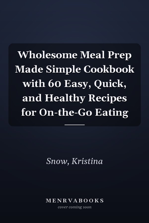 Wholesome Meal Prep Made Simple Cookbook with 60 Easy, Quick, and Healthy Recipes for On-the-Go Eating