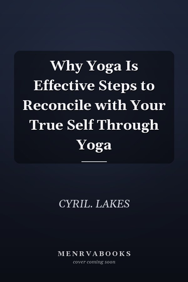 Why Yoga Is Effective Steps to Reconcile with Your True Self Through Yoga